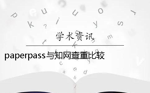 paperpass与知网查重比较 知网检测会是多少