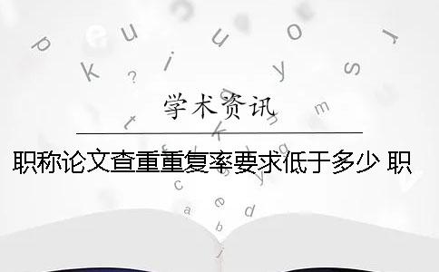 职称论文查重重复率要求低于多少？ 职称论文查重和自己论文重复