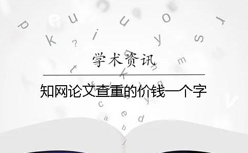 知网论文查重的价钱一个字