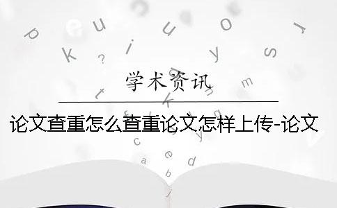 论文查重怎么查重论文怎样上传-论文查重怎么查论文重复率软件