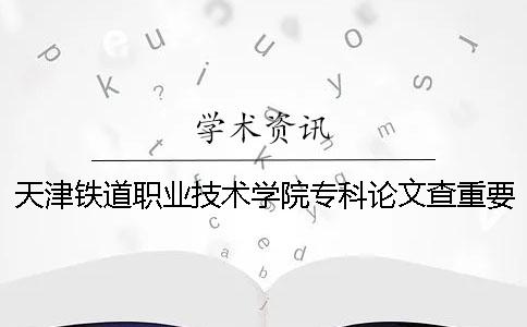 天津铁道职业技术学院专科论文查重要求及重复率 天津铁道职业技术学院专科录取分数线