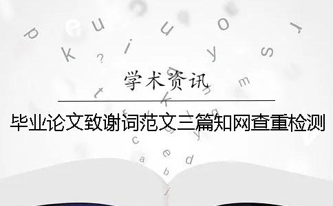 毕业论文致谢词范文三篇知网查重检测系统都查哪些部分？