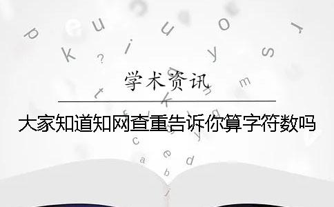 大家知道知网查重告诉你算字符数吗？