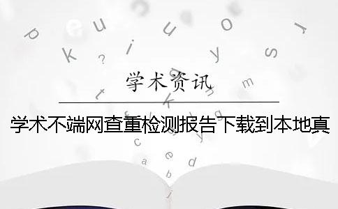 学术不端网查重检测报告下载到本地真假官网验证可以官网验证多少次