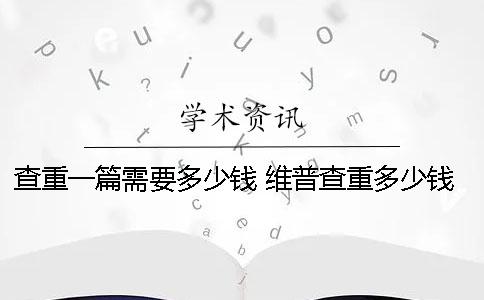 查重一篇需要多少钱？ 维普查重多少钱一篇