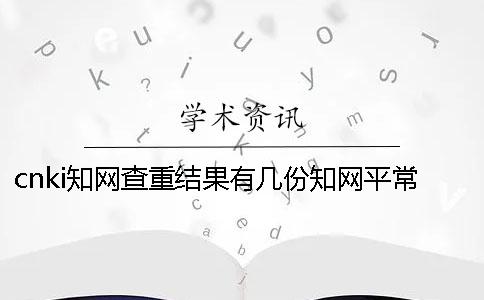 cnki知网查重结果有几份？知网平常多久出毕业论文查重结果？