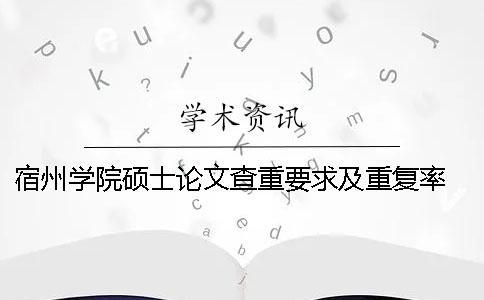 宿州学院硕士论文查重要求及重复率 宿州学院论文查重系统