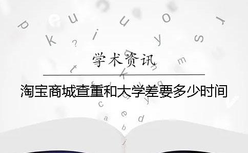 淘宝商城查重和大学差要多少时间