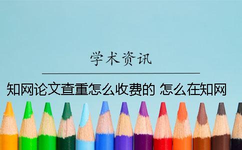 知网论文查重怎么收费的 怎么在知网 看论文