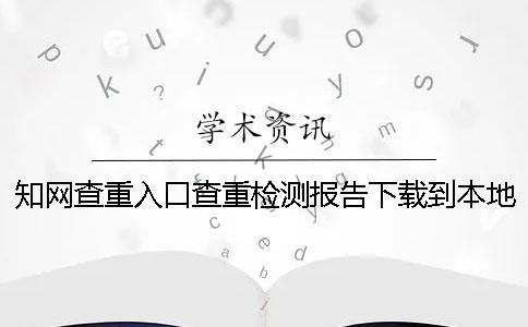 知网查重入口查重检测报告下载到本地真的和假冒鉴定可鉴定几回