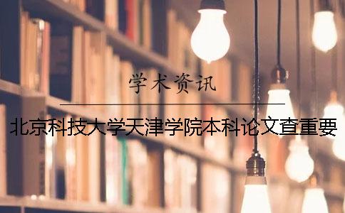 北京科技大学天津学院本科论文查重要求及重复率 北京科技大学天津学院是本科还是专科