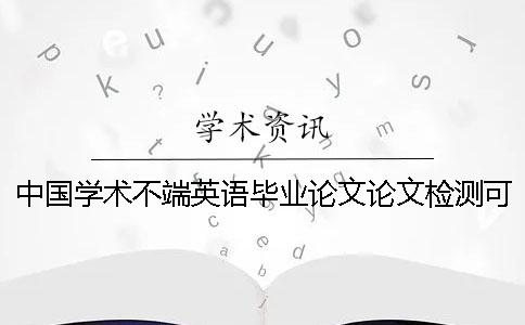 中国学术不端英语毕业论文论文检测可行吗？