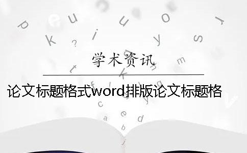 论文标题格式word排版论文标题格式怎么写