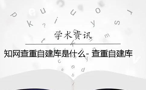 知网查重自建库是什么- 查重自建库选择是什么意思