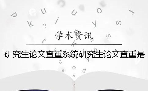 研究生论文查重系统研究生论文查重是用知网