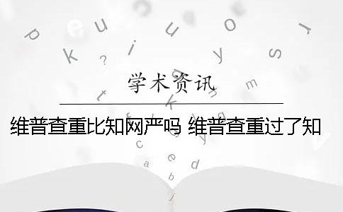 维普查重比知网严吗？ 维普查重过了知网能过吗