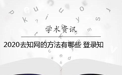 2020去知网的方法有哪些 登录知网的方法有哪些