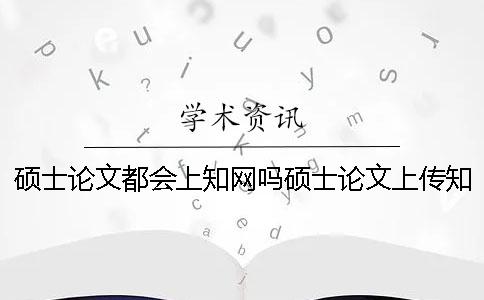 硕士论文都会上知网吗硕士论文上传知网