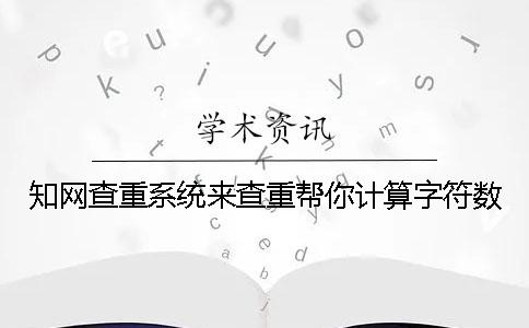 知网查重系统来查重帮你计算字符数