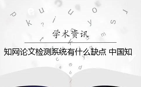 知网论文检测系统有什么缺点 中国知网学术不端检测系统论文格式规范