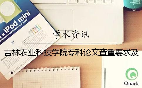 吉林农业科技学院专科论文查重要求及重复率 吉林农业科技学院专科和本科在一起吗