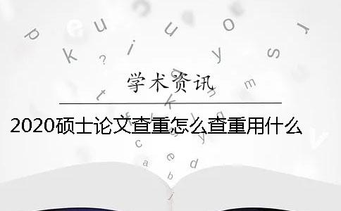 2020硕士论文查重怎么查重？用什么系统查重？