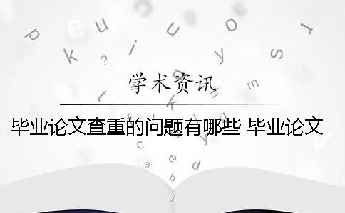 毕业论文查重的问题有哪些？ 毕业论文学校查重过了就可以毕业了吗