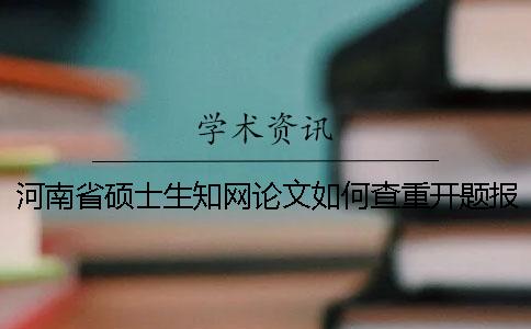 河南省硕士生知网论文如何查重？开题报告要查吗？