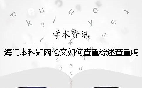 海门本科知网论文如何查重？综述查重吗？