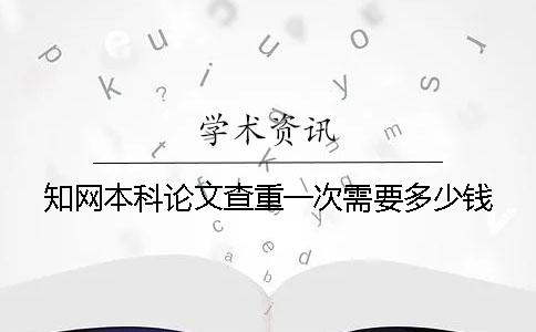 知网本科论文查重一次需要多少钱？