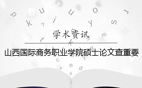 山西国际商务职业学院硕士论文查重要求及重复率