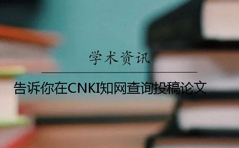 告诉你在CNKI知网查询投稿论文