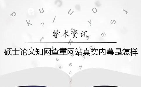 硕士论文知网查重网站真实内幕是怎样的毕业论文知网查重心得体会？