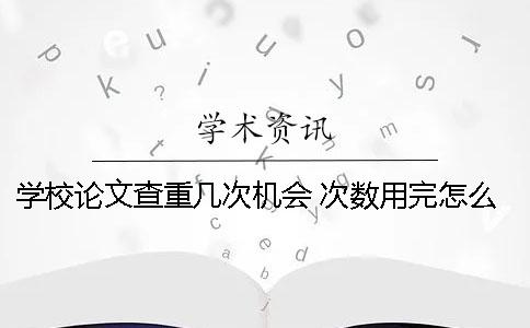 学校论文查重几次机会 次数用完怎么办呢