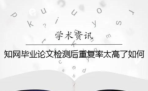 知网毕业论文检测后重复率太高了如何解决？