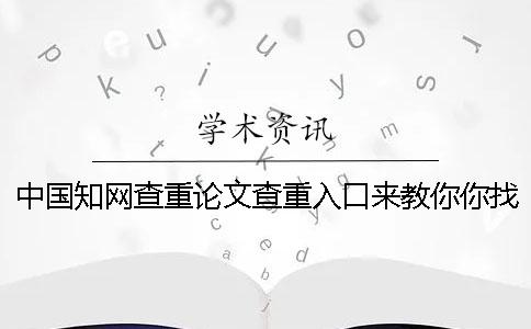 中国知网查重论文查重入口来教你你找检验的优点主要还是有哪几种？