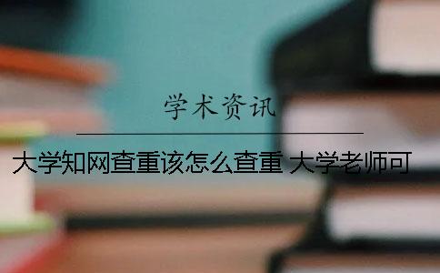 大学知网查重该怎么查重？ 大学老师可以免费知网查重吗