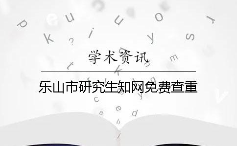 乐山市研究生知网免费查重