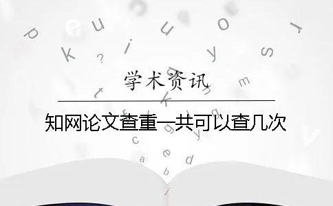 知网论文查重一共可以查几次？