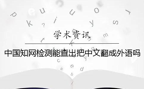 中国知网检测能查出把中文翻成外语吗