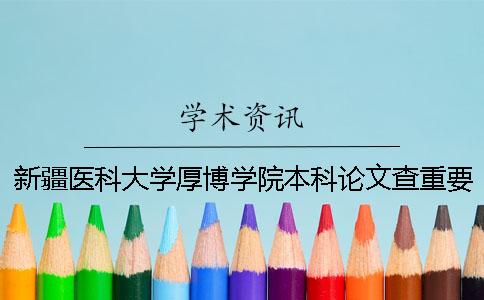 新疆医科大学厚博学院本科论文查重要求及重复率 新疆医科大学厚博学院是本科还是专科