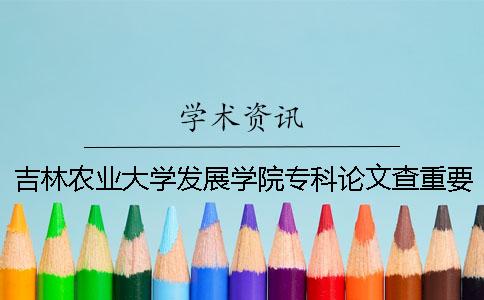 吉林农业大学发展学院专科论文查重要求及重复率