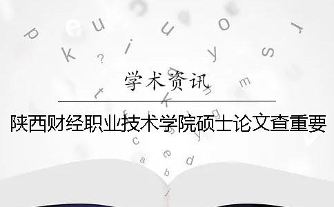 陕西财经职业技术学院硕士论文查重要求及重复率