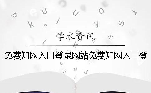 免费知网入口登录网站免费知网入口登录