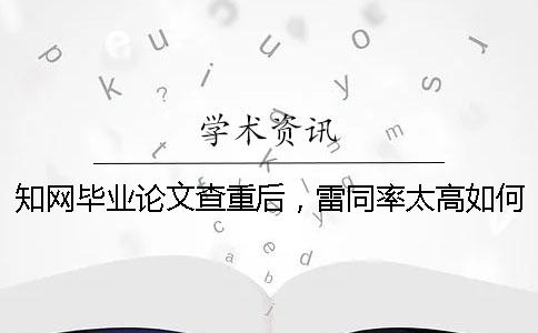 知网毕业论文查重后，雷同率太高如何做？