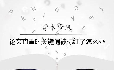 论文查重时关键词被标红了怎么办？