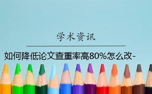 如何降低论文查重率高80%怎么改-如何降低论文查重率很高怎么改