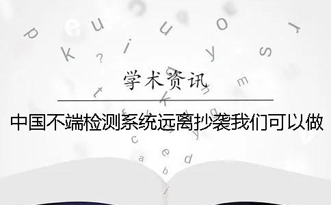 中国不端检测系统远离抄袭我们可以做些什么影响知网检测系统查重准确性的因素？