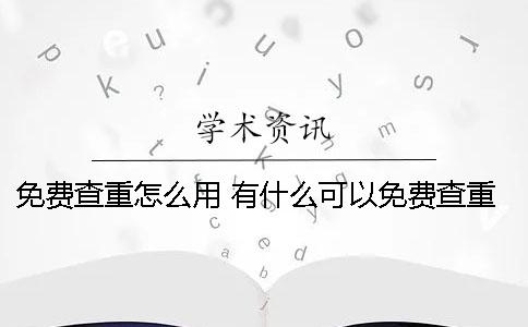 免费查重怎么用？ 有什么可以免费查重的软件