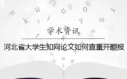 河北省大学生知网论文如何查重？开题报告要查吗？